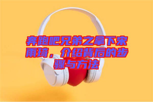 奔跑吧兄弟之拿下宋雨琦，介紹背后的步驟與方法