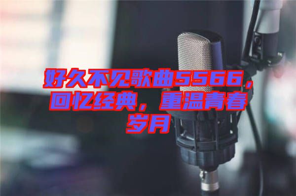 好久不見歌曲5566，回憶經(jīng)典，重溫青春歲月