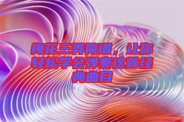 梅花三弄簡(jiǎn)譜，讓你輕松學(xué)會(huì)彈奏這首經(jīng)典曲目