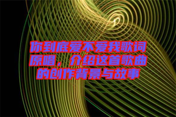 你到底愛不愛我歌詞原唱，介紹這首歌曲的創(chuàng)作背景與故事