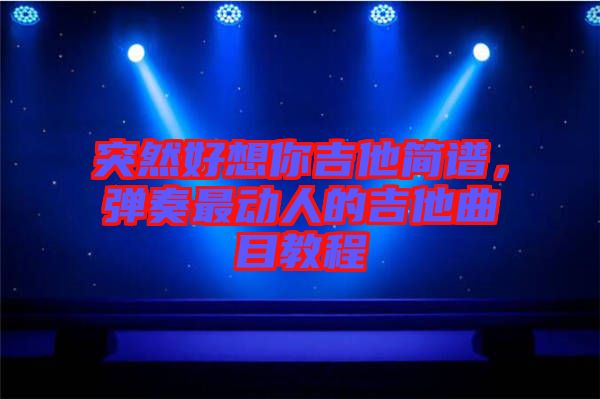 突然好想你吉他簡(jiǎn)譜，彈奏最動(dòng)人的吉他曲目教程