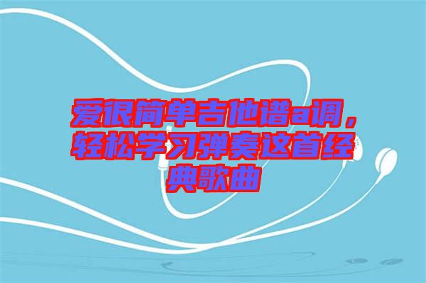 愛很簡單吉他譜a調(diào)，輕松學(xué)習(xí)彈奏這首經(jīng)典歌曲