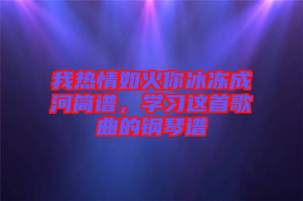 我熱情如火你冰凍成河簡(jiǎn)譜，學(xué)習(xí)這首歌曲的鋼琴譜