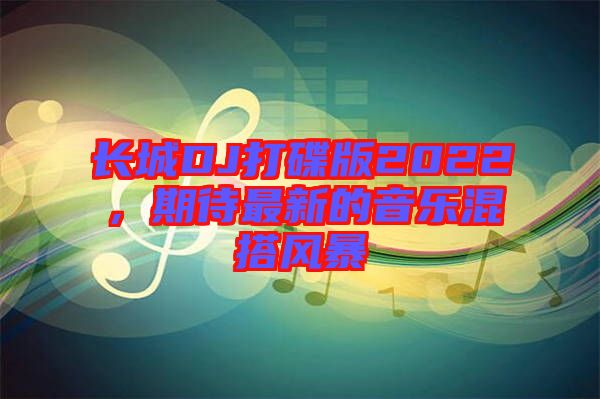 長(zhǎng)城DJ打碟版2022，期待最新的音樂混搭風(fēng)暴