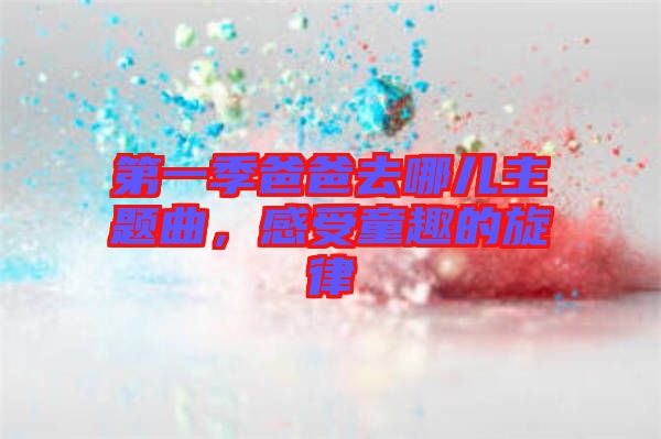 第一季爸爸去哪兒主題曲，感受童趣的旋律