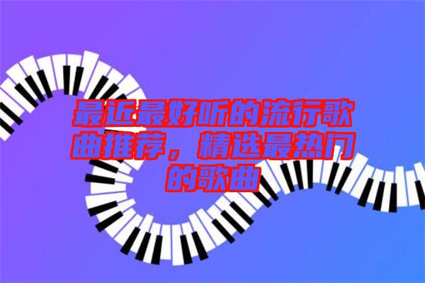 最近最好聽的流行歌曲推薦，精選最熱門的歌曲