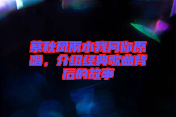 蔡秋鳳雨水我問你原唱，介紹經典歌曲背后的故事