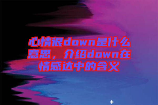 心情很down是什么意思，介紹down在情感達中的含義