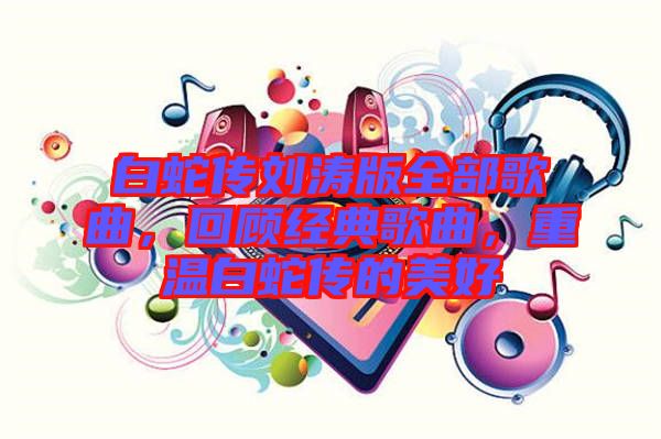 白蛇傳劉濤版全部歌曲，回顧經(jīng)典歌曲，重溫白蛇傳的美好