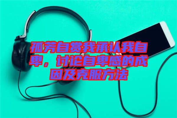 孤芳自賞我承認我自卑，討論自卑感的成因及克服方法