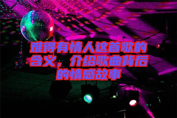 難得有情人這首歌的含義，介紹歌曲背后的情感故事