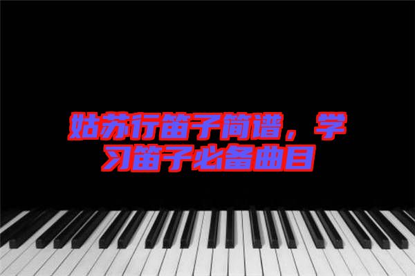 姑蘇行笛子簡譜，學習笛子必備曲目