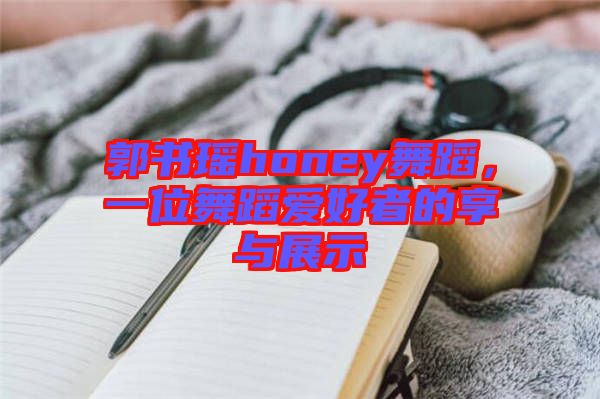 郭書瑤honey舞蹈，一位舞蹈愛好者的享與展示