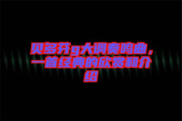 貝多芬g大調奏鳴曲，一首經典的欣賞和介紹