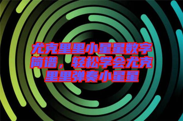 尤克里里小星星數(shù)字簡譜，輕松學(xué)會尤克里里彈奏小星星