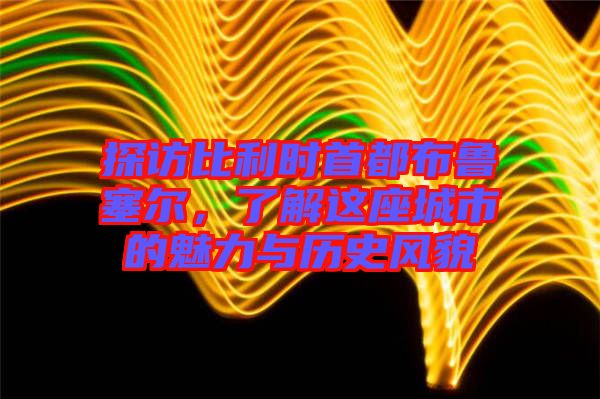 探訪比利時首都布魯塞爾，了解這座城市的魅力與歷史風貌