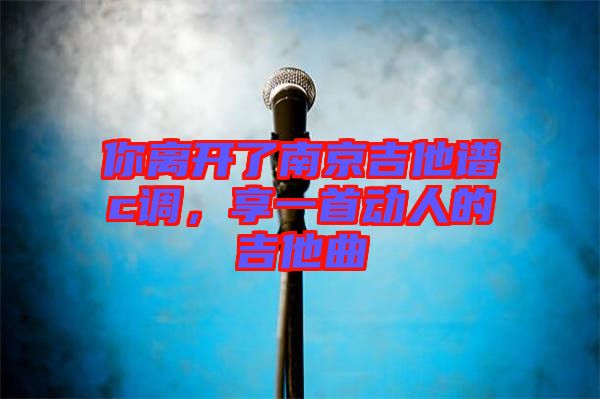 你離開了南京吉他譜c調(diào)，享一首動(dòng)人的吉他曲