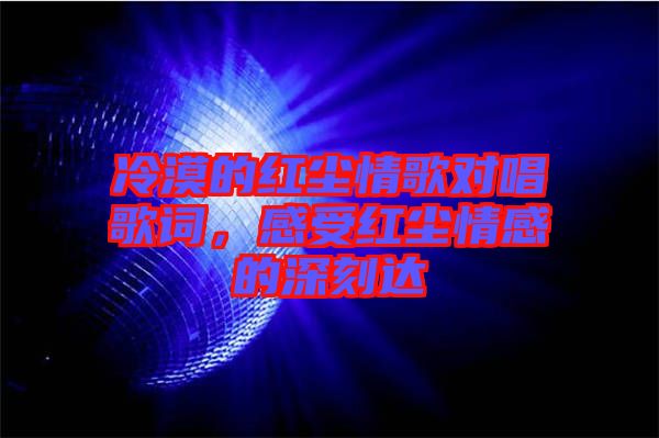 冷漠的紅塵情歌對(duì)唱歌詞，感受紅塵情感的深刻達(dá)