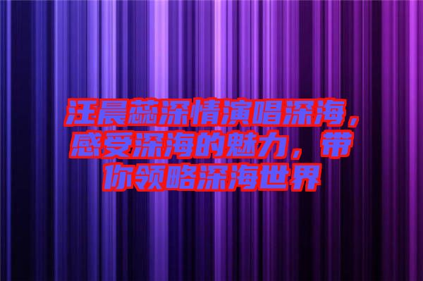 汪晨蕊深情演唱深海，感受深海的魅力，帶你領(lǐng)略深海世界