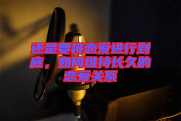 還是要將戀愛進(jìn)行到底，如何維持長(zhǎng)久的戀愛關(guān)系