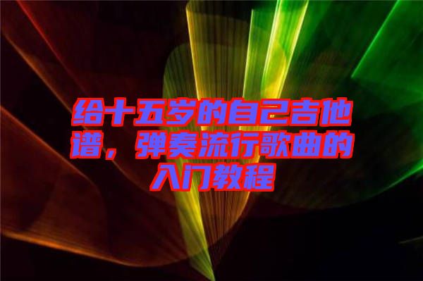 給十五歲的自己吉他譜，彈奏流行歌曲的入門(mén)教程