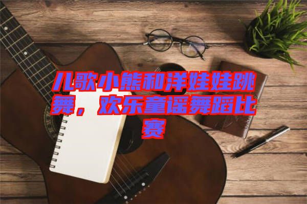 兒歌小熊和洋娃娃跳舞，歡樂(lè)童謠舞蹈比賽