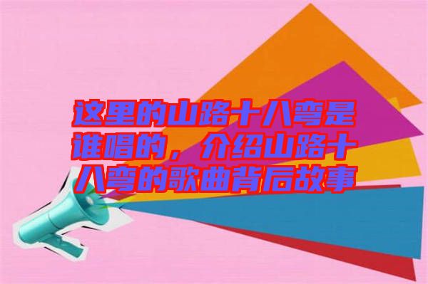 這里的山路十八彎是誰(shuí)唱的，介紹山路十八彎的歌曲背后故事