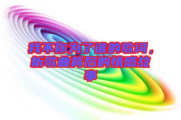 我不你為了誰(shuí)的歌詞，析歌曲背后的情感故事