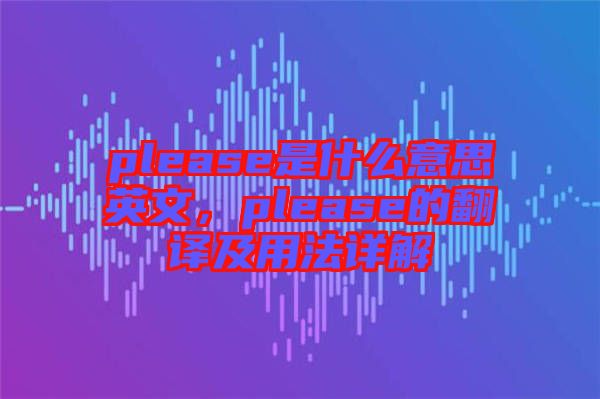 please是什么意思英文，please的翻譯及用法詳解