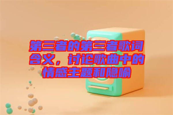 第三者的第三者歌詞含義，討論歌曲中的情感主題和隱喻