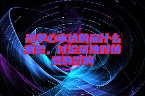 孤單心事達(dá)的是什么意思，討論孤獨(dú)對情感的影響