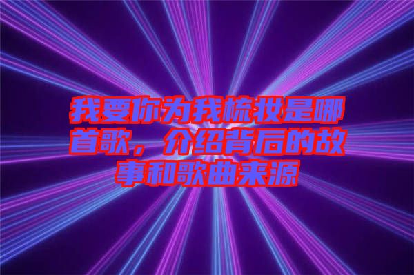 我要你為我梳妝是哪首歌，介紹背后的故事和歌曲來源