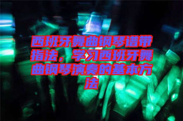 西班牙舞曲鋼琴譜帶指法，學習西班牙舞曲鋼琴演奏的基本方法