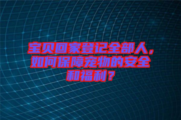 寶貝回家登記全部人，如何保障寵物的安全和福利？