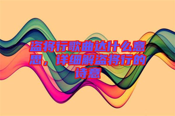 盜將行歌曲達(dá)什么意思，詳細(xì)解盜將行的詩意