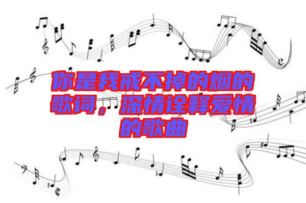 你是我戒不掉的煙的歌詞，深情詮釋愛(ài)情的歌曲