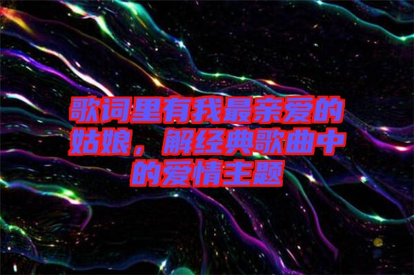 歌詞里有我最親愛(ài)的姑娘，解經(jīng)典歌曲中的愛(ài)情主題