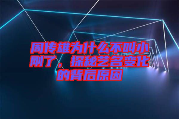 周傳雄為什么不叫小剛了，探秘藝名變化的背后原因