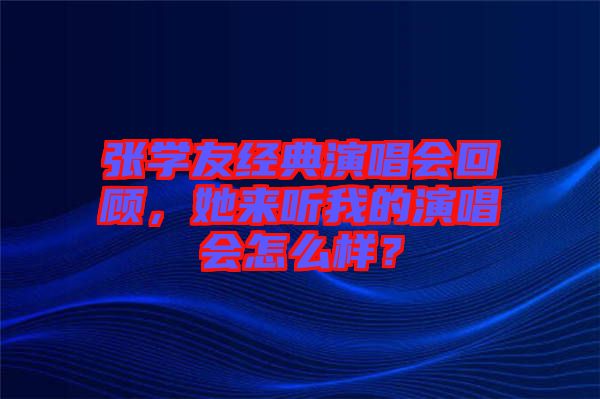 張學友經典演唱會回顧，她來聽我的演唱會怎么樣？