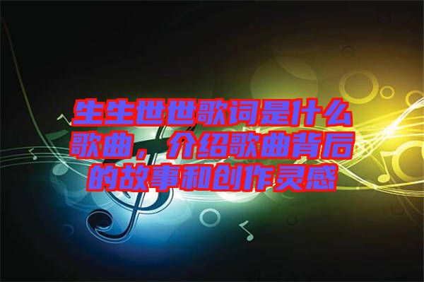 生生世世歌詞是什么歌曲，介紹歌曲背后的故事和創(chuàng)作靈感