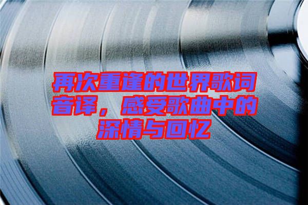 再次重逢的世界歌詞音譯，感受歌曲中的深情與回憶