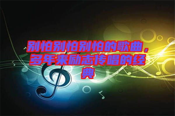 別怕別怕別怕的歌曲，多年來(lái)勵(lì)志傳唱的經(jīng)典