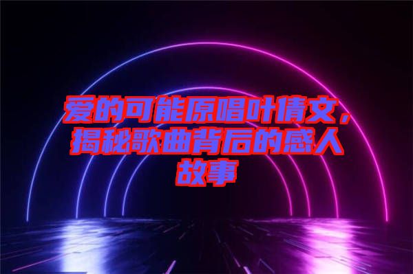 愛的可能原唱葉倩文，揭秘歌曲背后的感人故事