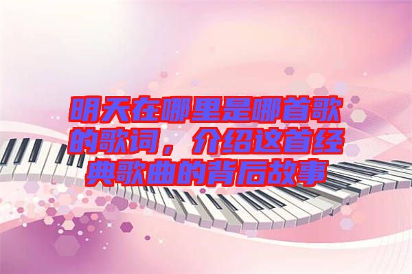 明天在哪里是哪首歌的歌詞，介紹這首經(jīng)典歌曲的背后故事