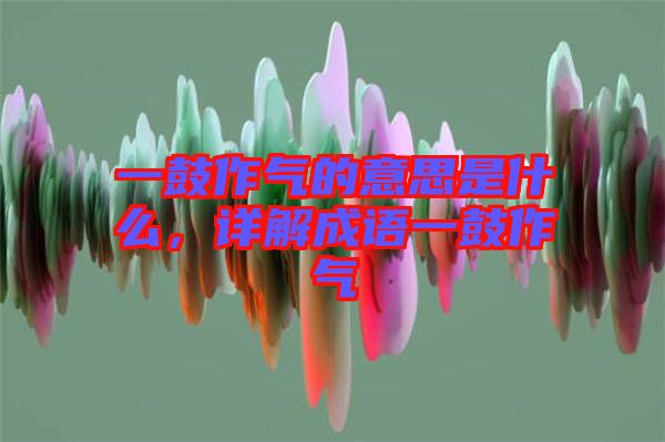 一鼓作氣的意思是什么，詳解成語(yǔ)一鼓作氣