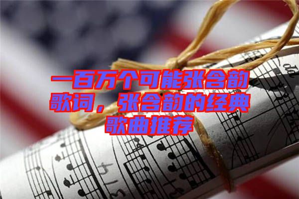 一百萬個(gè)可能張含韻歌詞，張含韻的經(jīng)典歌曲推薦