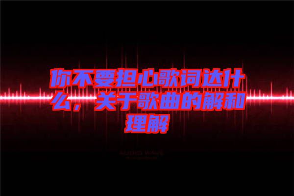 你不要擔心歌詞達什么，關于歌曲的解和理解