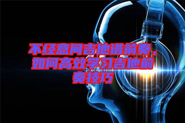 不經(jīng)意間吉他譜前奏，如何高效學習吉他前奏技巧