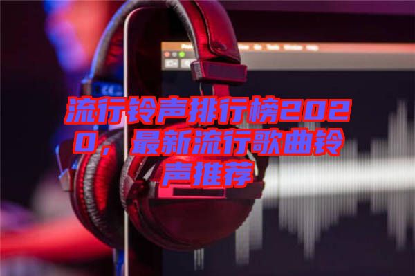 流行鈴聲排行榜2020，最新流行歌曲鈴聲推薦