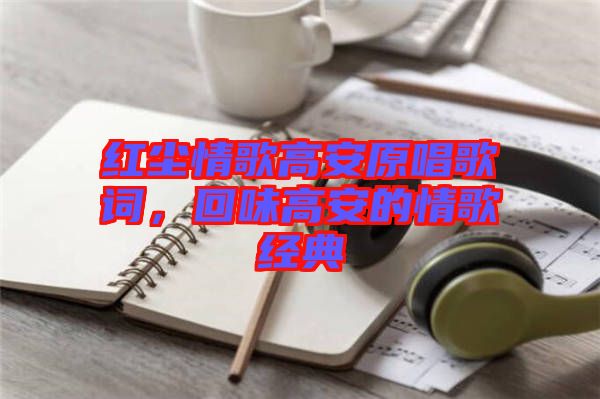 紅塵情歌高安原唱歌詞，回味高安的情歌經(jīng)典